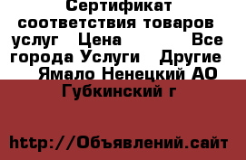 Сертификат соответствия товаров, услуг › Цена ­ 4 000 - Все города Услуги » Другие   . Ямало-Ненецкий АО,Губкинский г.